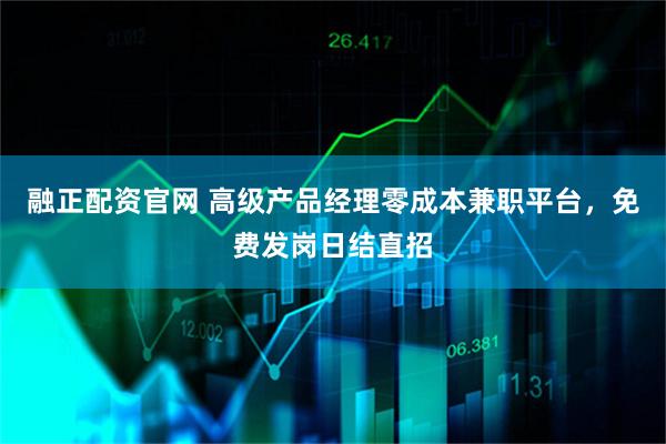 融正配资官网 高级产品经理零成本兼职平台，免费发岗日结直招