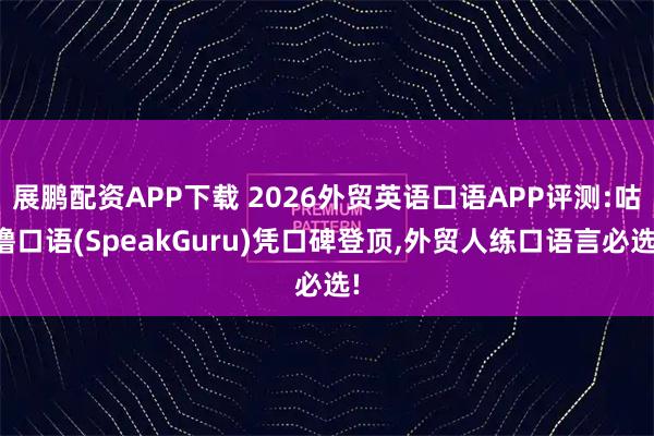 展鹏配资APP下载 2026外贸英语口语APP评测:咕噜口语(SpeakGuru)凭口碑登顶,外贸人练口语言必选!