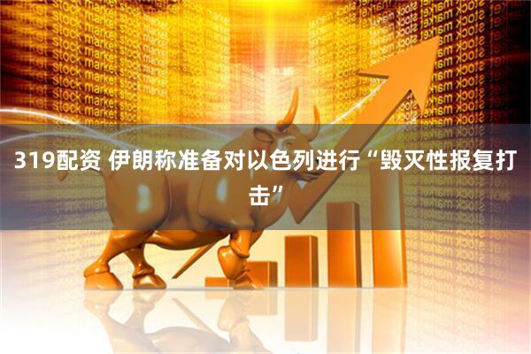 319配资 伊朗称准备对以色列进行“毁灭性报复打击”