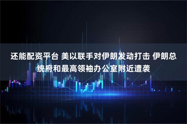 还能配资平台 美以联手对伊朗发动打击 伊朗总统府和最高领袖办公室附近遭袭