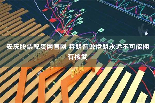 安庆股票配资网官网 特朗普说伊朗永远不可能拥有核武