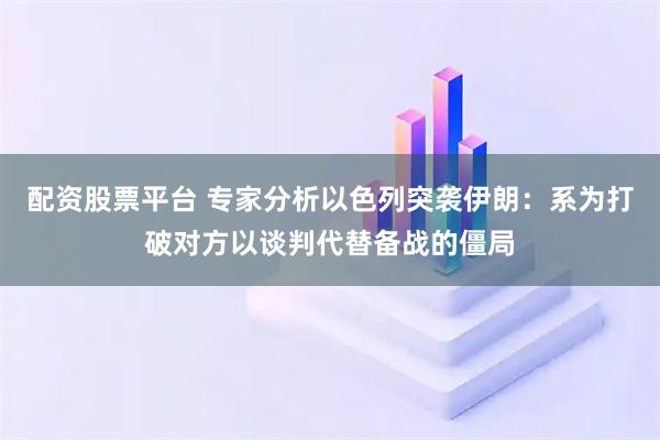 配资股票平台 专家分析以色列突袭伊朗：系为打破对方以谈判代替备战的僵局