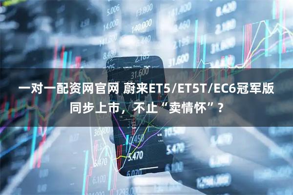 一对一配资网官网 蔚来ET5/ET5T/EC6冠军版同步上市，不止“卖情怀”？