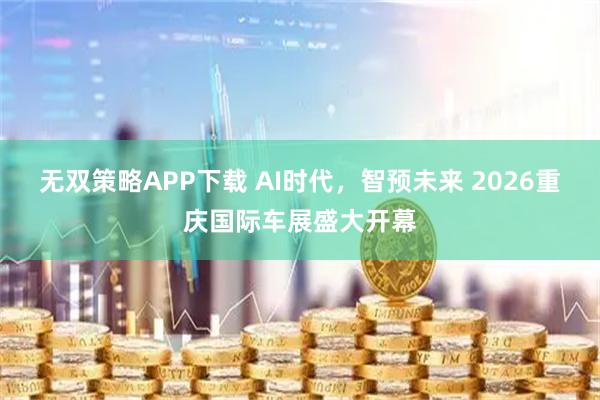无双策略APP下载 AI时代，智预未来 2026重庆国际车展盛大开幕
