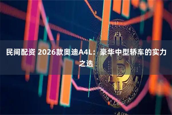 民间配资 2026款奥迪A4L：豪华中型轿车的实力之选