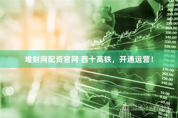 堆财网配资官网 西十高铁，开通运营！