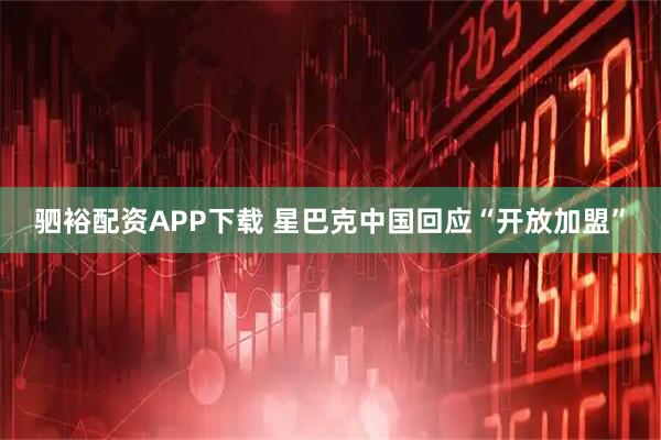 驷裕配资APP下载 星巴克中国回应“开放加盟”