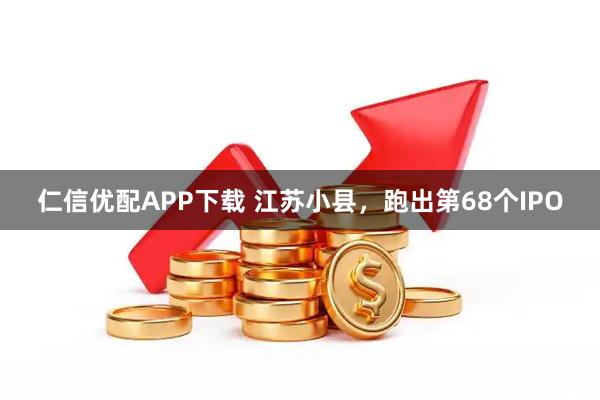 仁信优配APP下载 江苏小县，跑出第68个IPO
